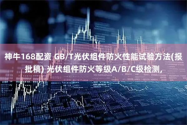 神牛168配资 GB/T光伏组件防火性能试验方法(报批稿) 光伏组件防火等级A/B/C级检测,