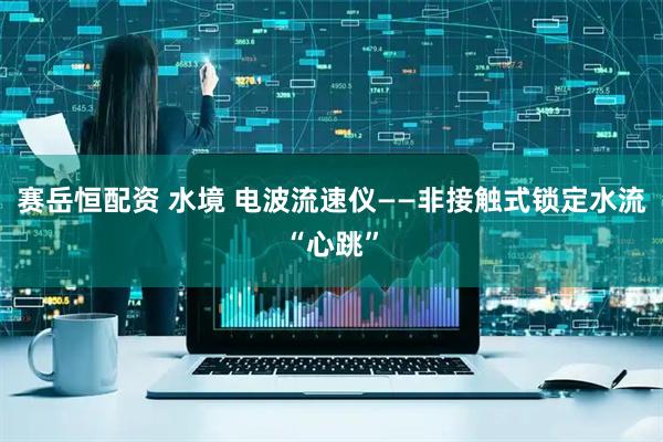 赛岳恒配资 水境 电波流速仪——非接触式锁定水流“心跳”