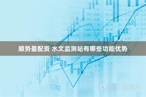 顺势盈配资 水文监测站有哪些功能优势
