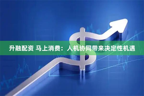 升融配资 马上消费：人机协同带来决定性机遇
