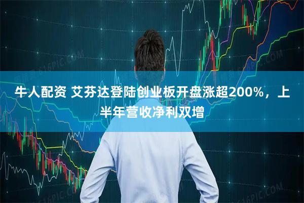 牛人配资 艾芬达登陆创业板开盘涨超200%，上半年营收净利双增