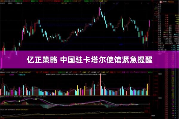 亿正策略 中国驻卡塔尔使馆紧急提醒