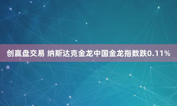 创赢盘交易 纳斯达克金龙中国金龙指数跌0.11%