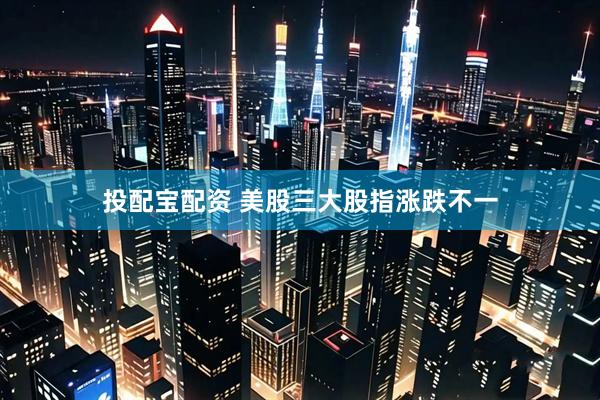 投配宝配资 美股三大股指涨跌不一