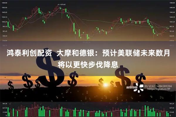 鸿泰利创配资  大摩和德银：预计美联储未来数月将以更快步伐降息