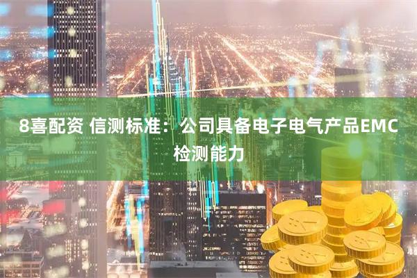 8喜配资 信测标准：公司具备电子电气产品EMC检测能力