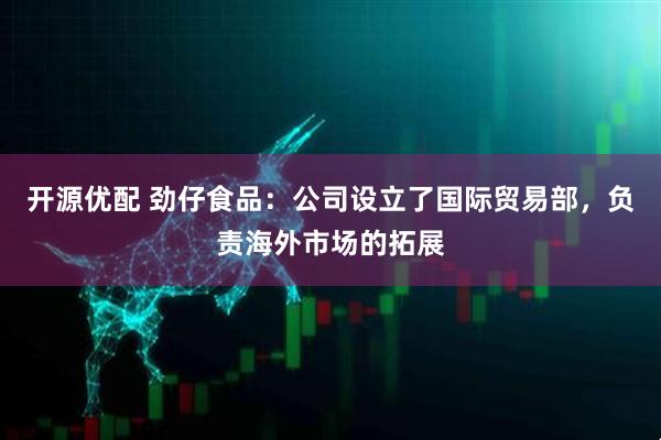 开源优配 劲仔食品：公司设立了国际贸易部，负责海外市场的拓展