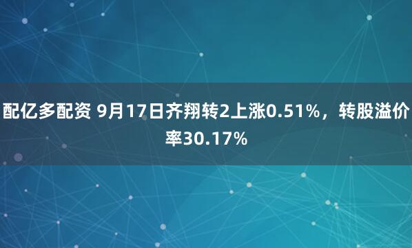 配亿多配资 9月17日齐翔转2上涨0.51%，转股溢价率30.17%