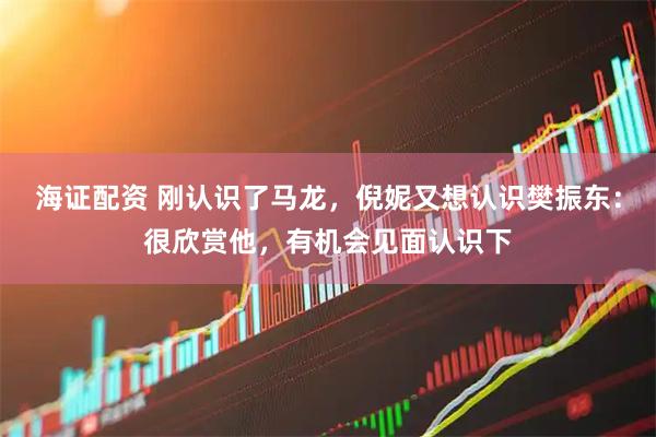 海证配资 刚认识了马龙，倪妮又想认识樊振东：很欣赏他，有机会见面认识下