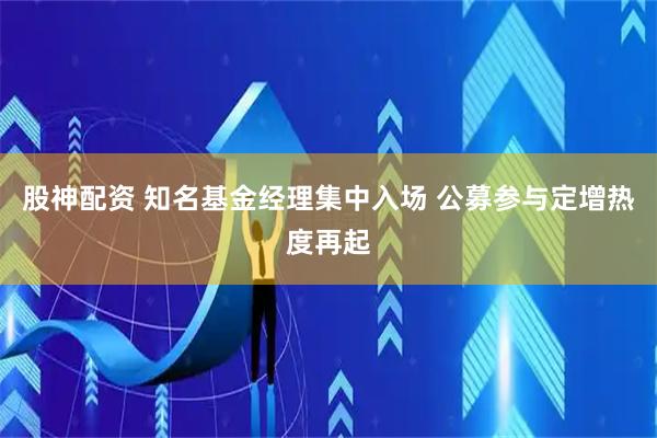 股神配资 知名基金经理集中入场 公募参与定增热度再起
