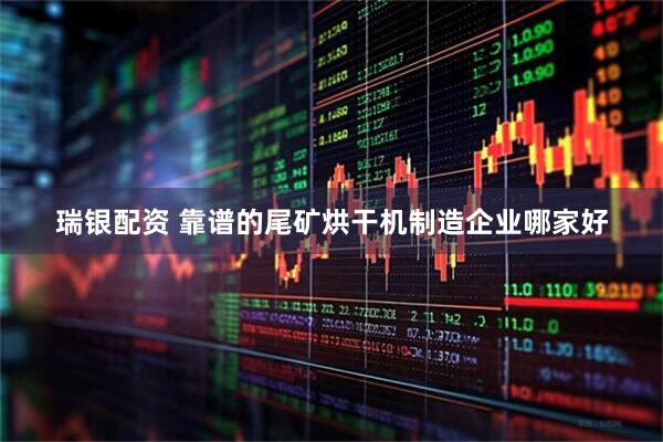 瑞银配资 靠谱的尾矿烘干机制造企业哪家好