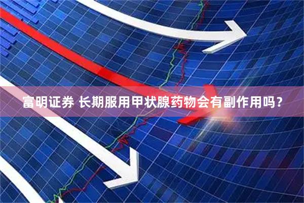 富明证券 长期服用甲状腺药物会有副作用吗？