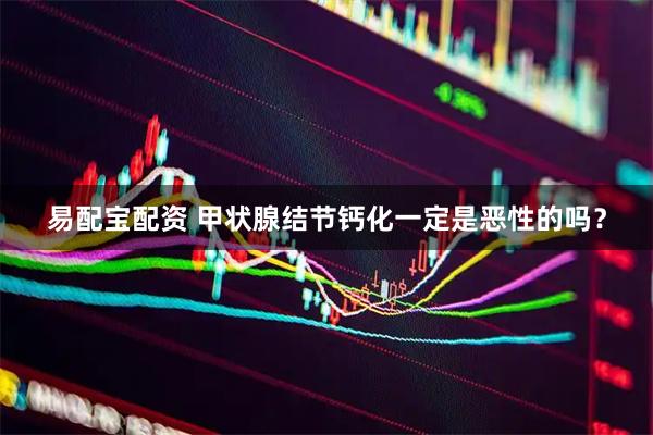 易配宝配资 甲状腺结节钙化一定是恶性的吗？