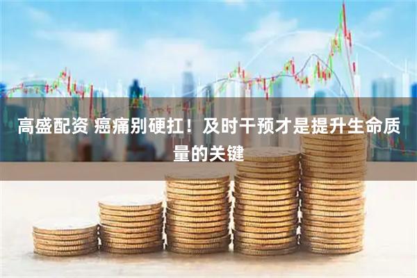高盛配资 癌痛别硬扛！及时干预才是提升生命质量的关键