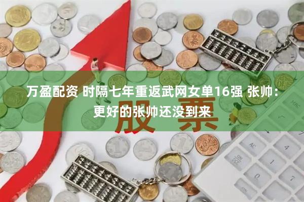 万盈配资 时隔七年重返武网女单16强 张帅：更好的张帅还没到来