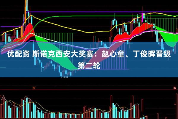 优配资 斯诺克西安大奖赛：赵心童、丁俊晖晋级第二轮