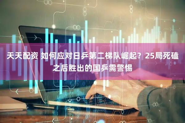 天天配资 如何应对日乒第二梯队崛起？25局死磕之后胜出的国乒需警惕