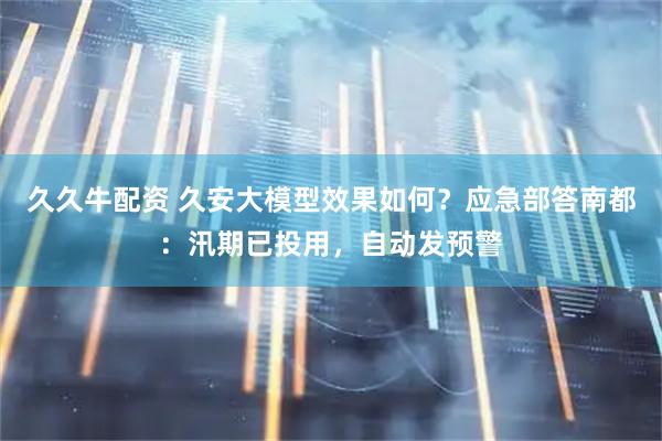 久久牛配资 久安大模型效果如何？应急部答南都：汛期已投用，自动发预警