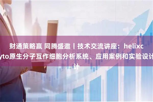 财通策略赢 同腾盛邀丨技术交流讲座：helixcyto原生分子互作细胞分析系统、应用案例和实验设计