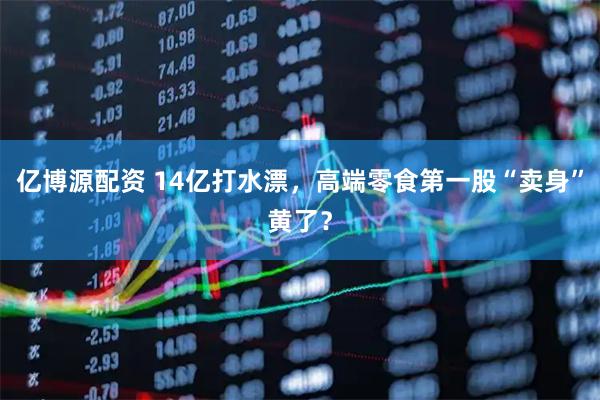 亿博源配资 14亿打水漂，高端零食第一股“卖身”黄了？