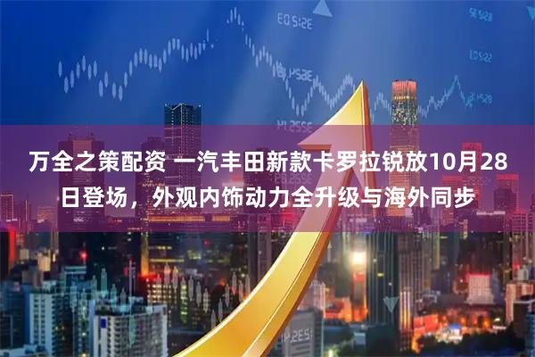 万全之策配资 一汽丰田新款卡罗拉锐放10月28日登场，外观内饰动力全升级与海外同步