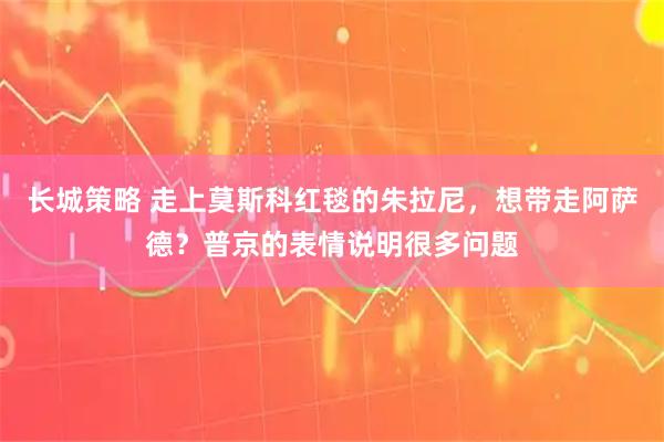长城策略 走上莫斯科红毯的朱拉尼，想带走阿萨德？普京的表情说明很多问题