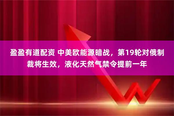 盈盈有道配资 中美欧能源暗战，第19轮对俄制裁将生效，液化天然气禁令提前一年