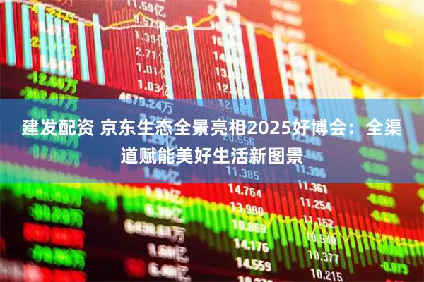 建发配资 京东生态全景亮相2025好博会：全渠道赋能美好生活新图景
