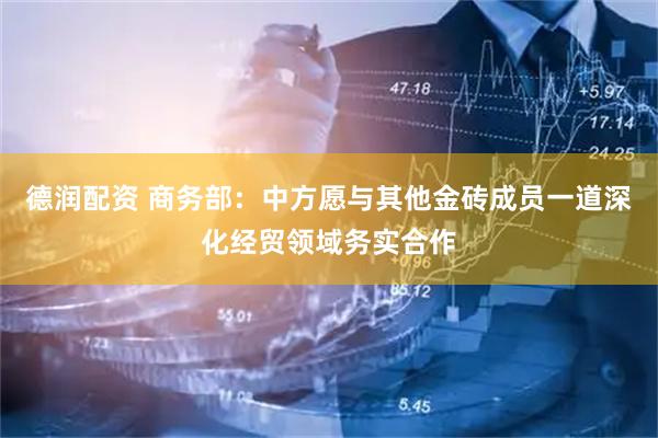 德润配资 商务部：中方愿与其他金砖成员一道深化经贸领域务实合作