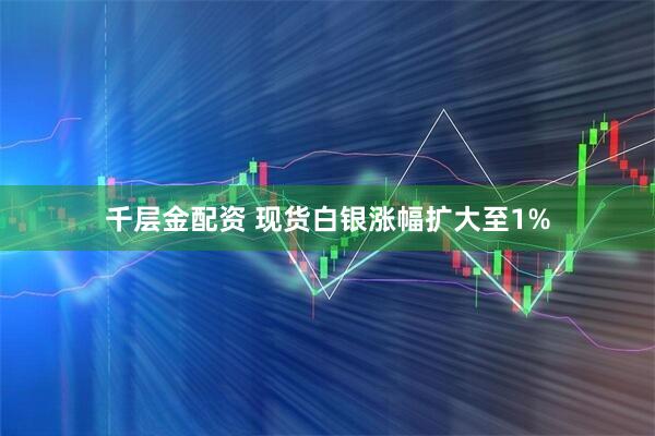 千层金配资 现货白银涨幅扩大至1%