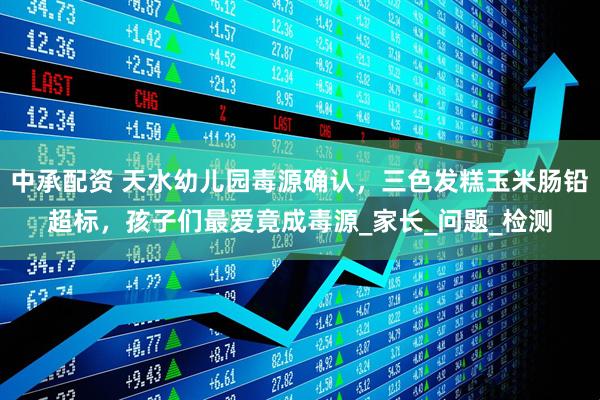中承配资 天水幼儿园毒源确认，三色发糕玉米肠铅超标，孩子们最爱竟成毒源_家长_问题_检测