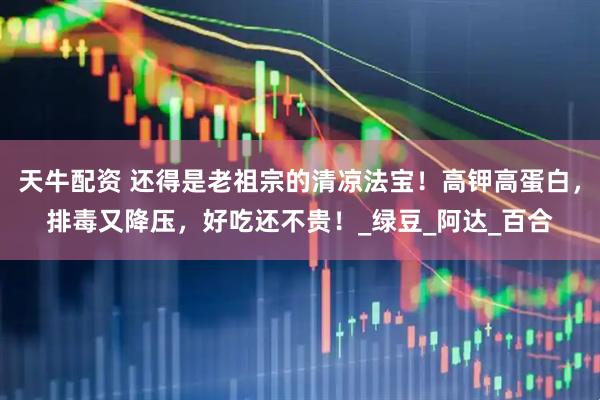 天牛配资 还得是老祖宗的清凉法宝！高钾高蛋白，排毒又降压，好吃还不贵！_绿豆_阿达_百合