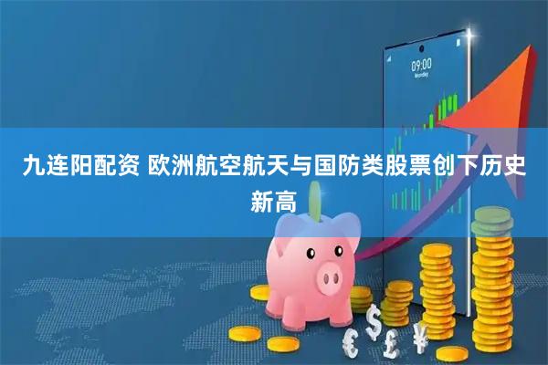 九连阳配资 欧洲航空航天与国防类股票创下历史新高