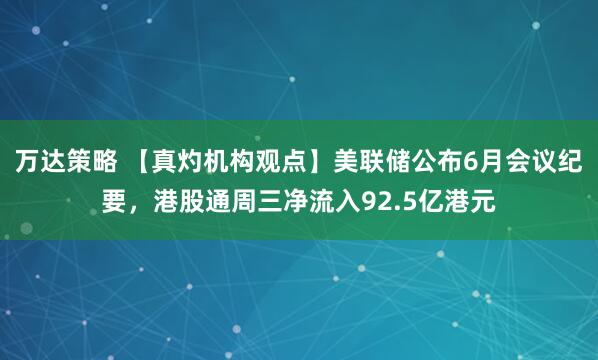 万达策略 【真灼机构观点】美联储公布6月会议纪要，港股通周三净流入92.5亿港元