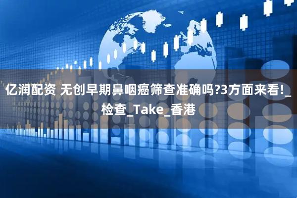 亿润配资 无创早期鼻咽癌筛查准确吗?3方面来看!_检查_Take_香港