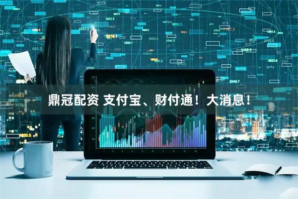 鼎冠配资 支付宝、财付通！大消息！