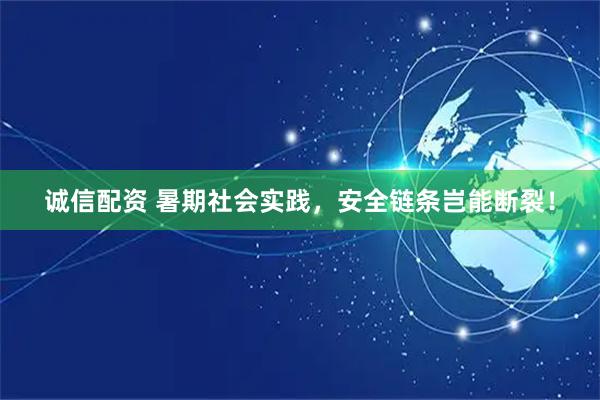 诚信配资 暑期社会实践，安全链条岂能断裂！