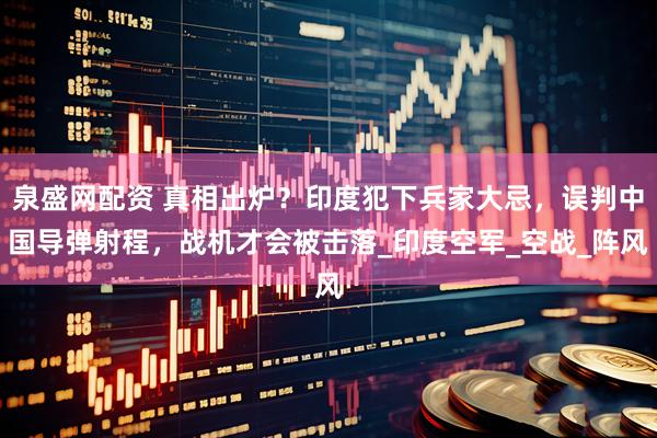 泉盛网配资 真相出炉？印度犯下兵家大忌，误判中国导弹射程，战机才会被击落_印度空军_空战_阵风