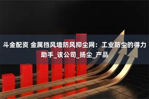 斗金配资 金属挡风墙防风抑尘网：工业防尘的得力助手_该公司_扬尘_产品