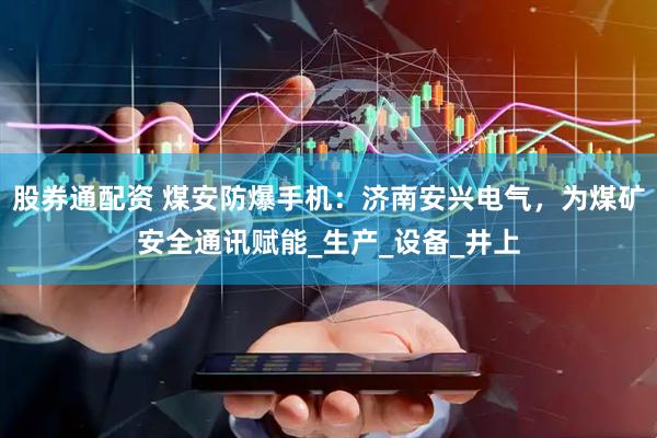 股券通配资 煤安防爆手机：济南安兴电气，为煤矿安全通讯赋能_生产_设备_井上