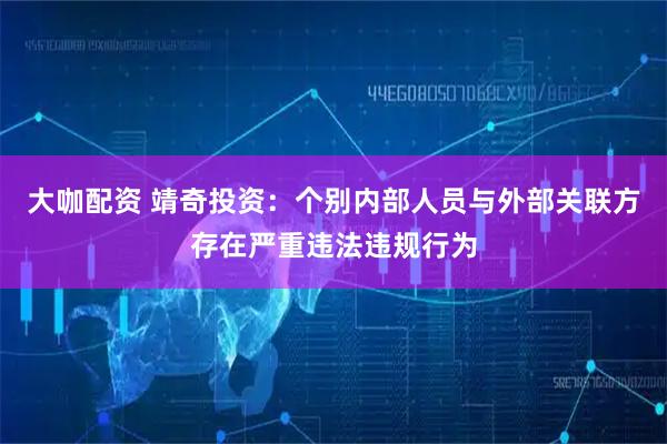 大咖配资 靖奇投资：个别内部人员与外部关联方存在严重违法违规行为