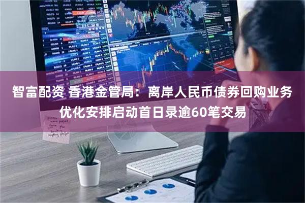 智富配资 香港金管局：离岸人民币债券回购业务优化安排启动首日录逾60笔交易