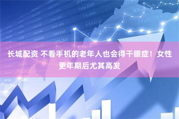 长城配资 不看手机的老年人也会得干眼症！女性更年期后尤其高发