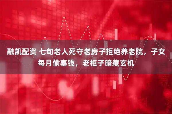 融凯配资 七旬老人死守老房子拒绝养老院，子女每月偷塞钱，老柜子暗藏玄机