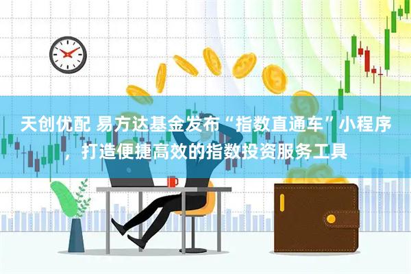 天创优配 易方达基金发布“指数直通车”小程序，打造便捷高效的指数投资服务工具