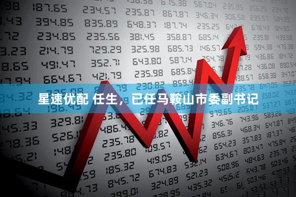 星速优配 任生，已任马鞍山市委副书记