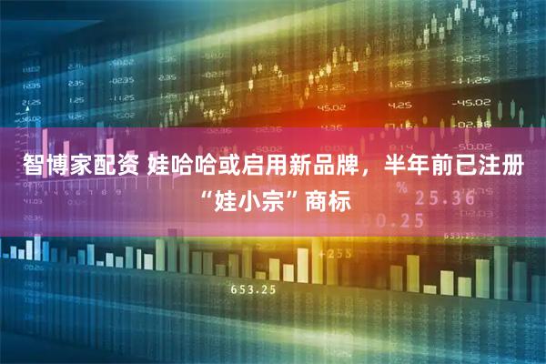智博家配资 娃哈哈或启用新品牌，半年前已注册“娃小宗”商标