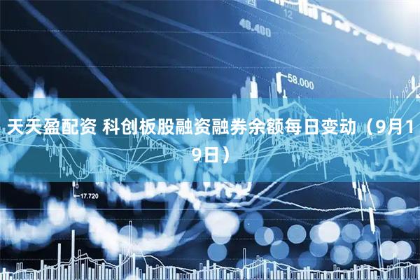 天天盈配资 科创板股融资融券余额每日变动（9月19日）