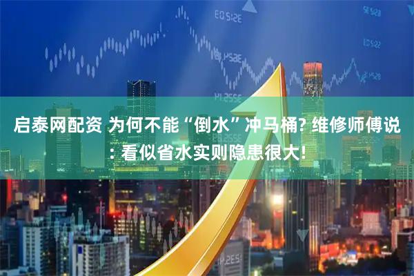 启泰网配资 为何不能“倒水”冲马桶? 维修师傅说: 看似省水实则隐患很大!