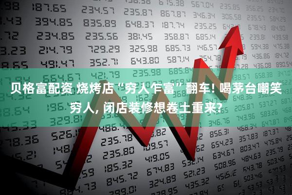 贝格富配资 烧烤店“穷人乍富”翻车! 喝茅台嘲笑穷人, 闭店装修想卷土重来?